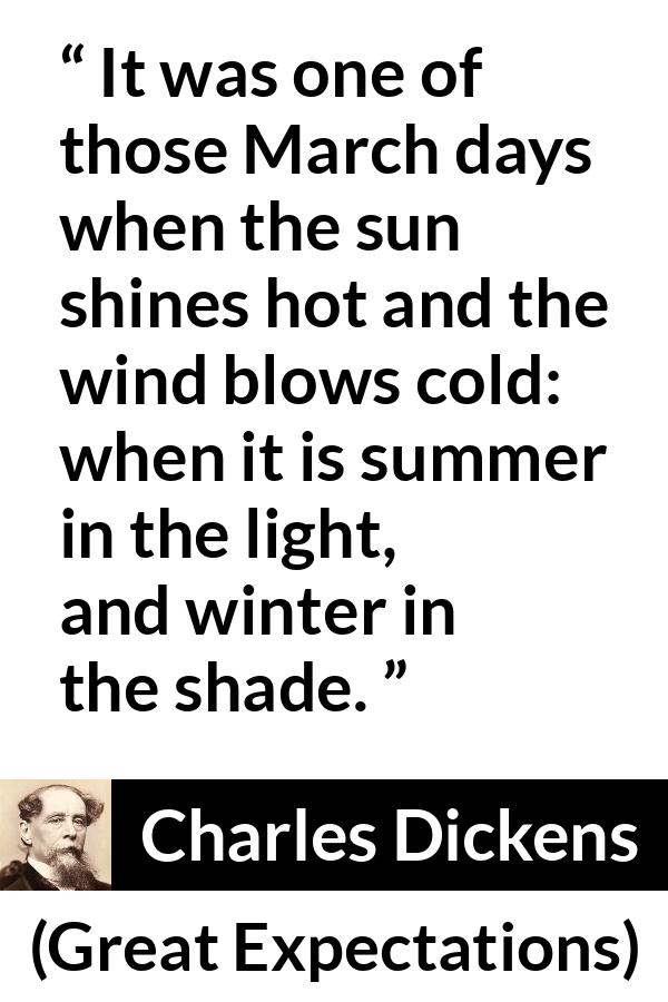 Charles Dickens quote about winter from Great Expectations - It was one of those March days when the sun shines hot and the wind blows cold: when it is summer in the light, and winter in the shade.