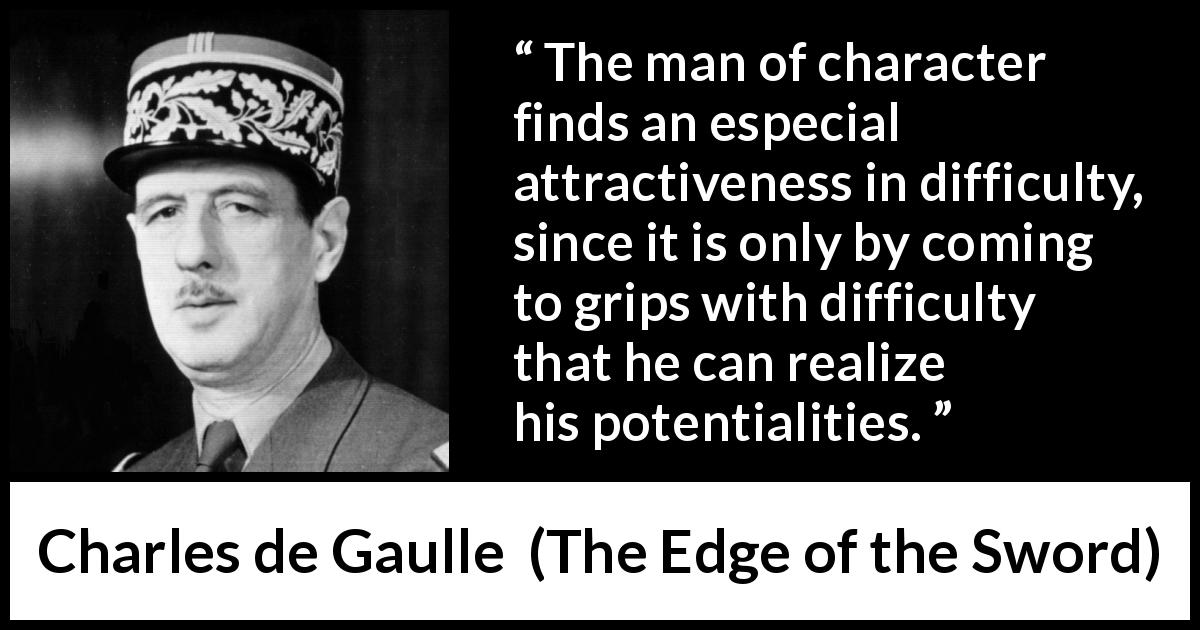 Charles de Gaulle quote about achievement from The Edge of the Sword - The man of character finds an especial attractiveness in difficulty, since it is only by coming to grips with difficulty that he can realize his potentialities.