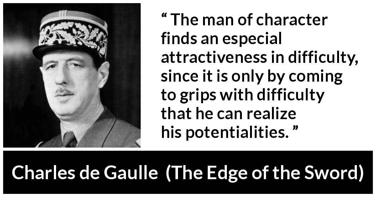 Charles de Gaulle quote about achievement from The Edge of the Sword - The man of character finds an especial attractiveness in difficulty, since it is only by coming to grips with difficulty that he can realize his potentialities.