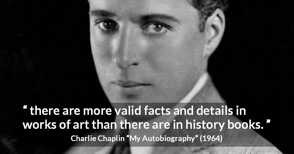 Charlie Chaplin quote about art from My Autobiography - there are more valid facts and details in works of art than there are in history books.