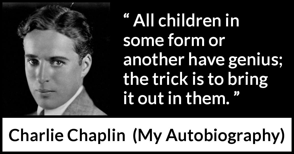 Charlie Chaplin quote about children from My Autobiography - All children in some form or another have genius; the trick is to bring it out in them.