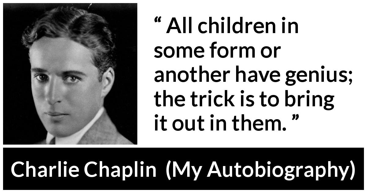 Charlie Chaplin quote about children from My Autobiography - All children in some form or another have genius; the trick is to bring it out in them.