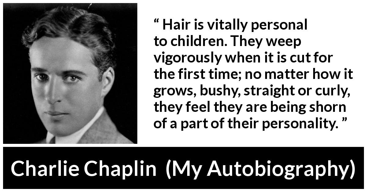 Charlie Chaplin quote about children from My Autobiography - Hair is vitally personal to children. They weep vigorously when it is cut for the first time; no matter how it grows, bushy, straight or curly, they feel they are being shorn of a part of their personality.