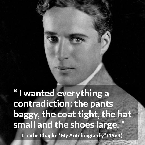 Charlie Chaplin quote about clothing from My Autobiography - I wanted everything a contradiction: the pants baggy, the coat tight, the hat small and the shoes large.