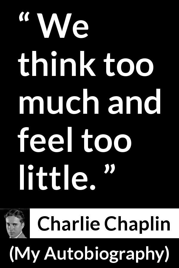 Charlie Chaplin quote about feeling from My Autobiography - We think too much and feel too little.
