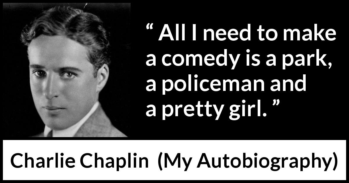 Charlie Chaplin quote about park from My Autobiography - All I need to make a comedy is a park, a policeman and a pretty girl.