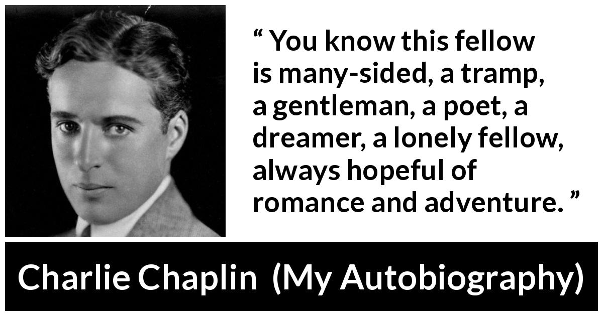 Charlie Chaplin quote about romance from My Autobiography - You know this fellow is many-sided, a tramp, a gentleman, a poet, a dreamer, a lonely fellow, always hopeful of romance and adventure.