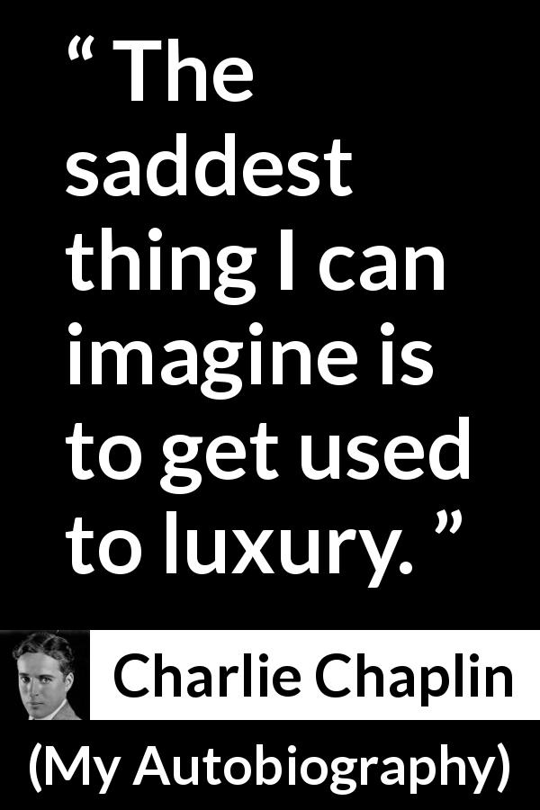 Charlie Chaplin quote about sadness from My Autobiography - The saddest thing I can imagine is to get used to luxury.