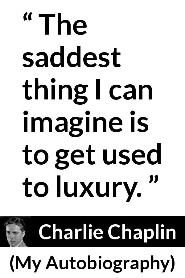 Charlie Chaplin quote about sadness from My Autobiography - The saddest thing I can imagine is to get used to luxury.