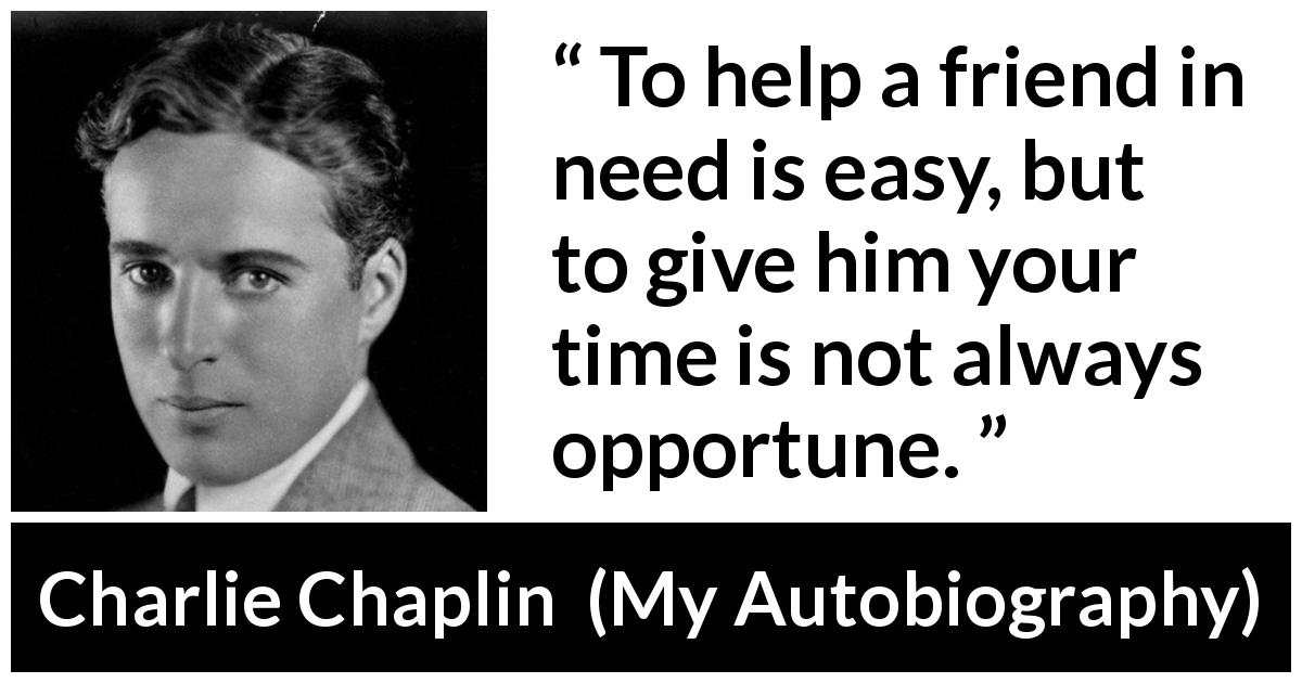 Charlie Chaplin quote about time from My Autobiography - To help a friend in need is easy, but to give him your time is not always opportune.