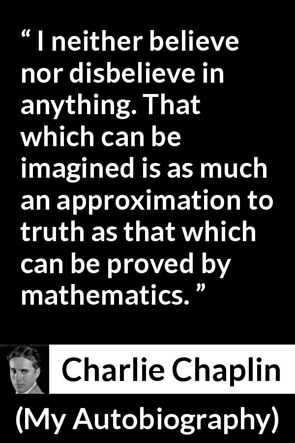 Charlie Chaplin quote about truth from My Autobiography - I neither believe nor disbelieve in anything. That which can be imagined is as much an approximation to truth as that which can be proved by mathematics.