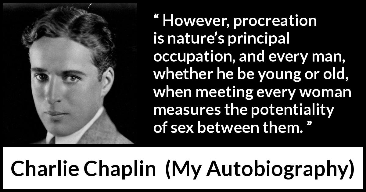 Charlie Chaplin quote about women from My Autobiography - However, procreation is nature’s principal occupation, and every man, whether he be young or old, when meeting every woman measures the potentiality of sex between them.