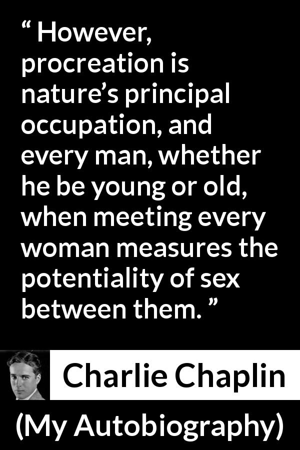 Charlie Chaplin quote about women from My Autobiography - However, procreation is nature’s principal occupation, and every man, whether he be young or old, when meeting every woman measures the potentiality of sex between them.