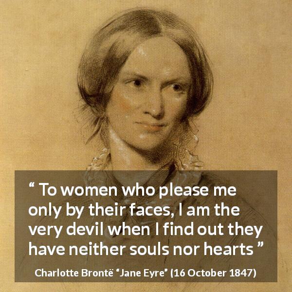 Charlotte Brontë quote about beauty from Jane Eyre - To women who please me only by their faces, I am the very devil when I find out they have neither souls nor hearts