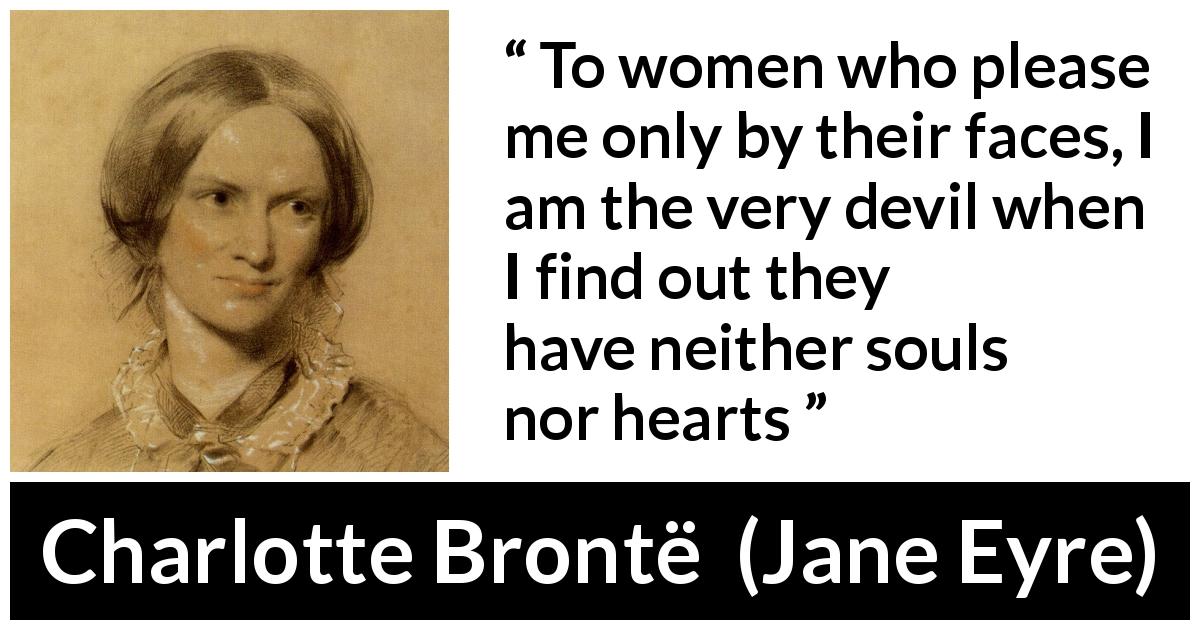 Charlotte Brontë quote about beauty from Jane Eyre - To women who please me only by their faces, I am the very devil when I find out they have neither souls nor hearts