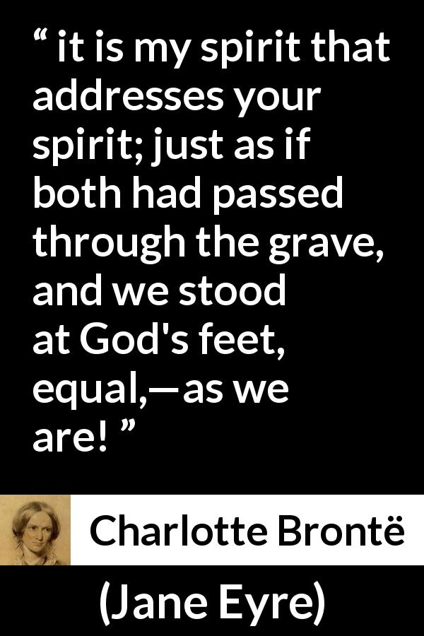 Charlotte Brontë quote about equality from Jane Eyre - it is my spirit that addresses your spirit; just as if both had passed through the grave, and we stood at God's feet, equal,—as we are!