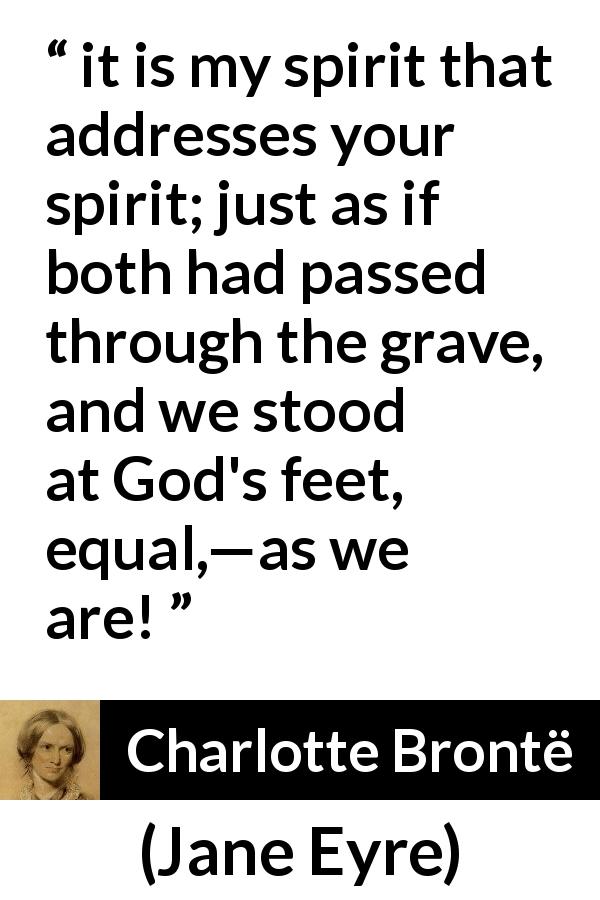 Charlotte Brontë quote about equality from Jane Eyre - it is my spirit that addresses your spirit; just as if both had passed through the grave, and we stood at God's feet, equal,—as we are!
