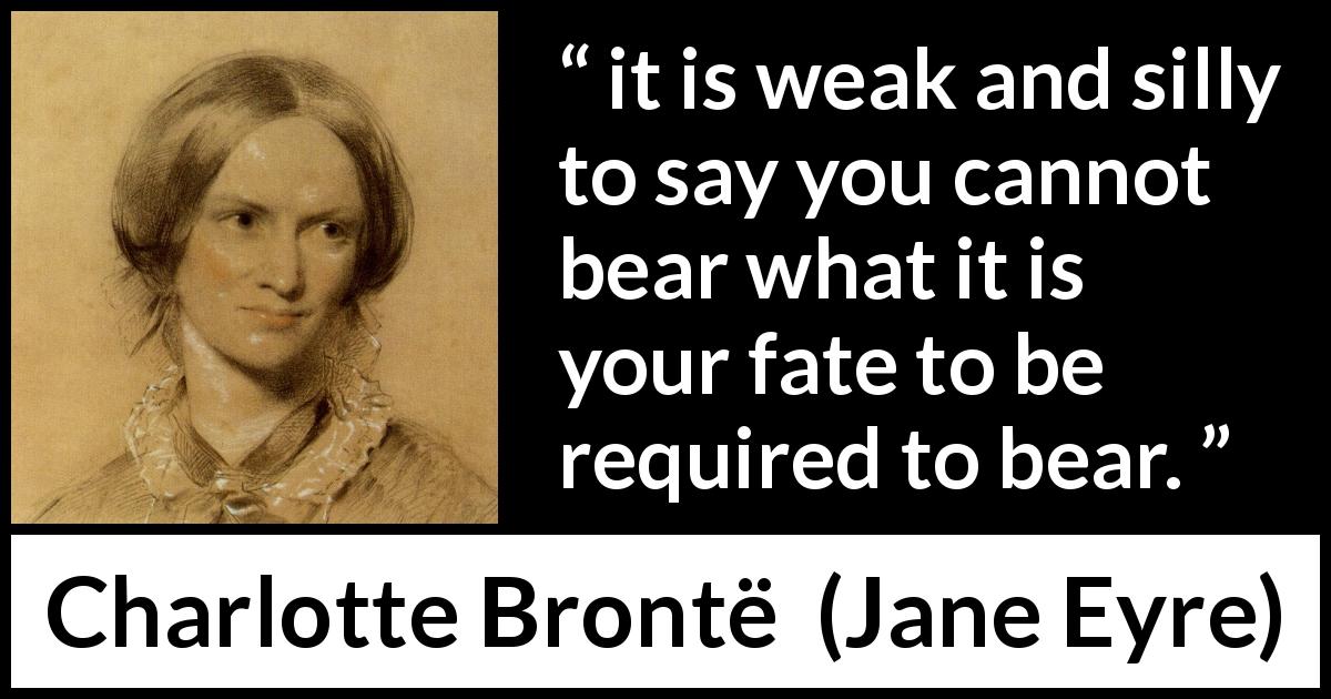 Charlotte Brontë quote about fate from Jane Eyre - it is weak and silly to say you cannot bear what it is your fate to be required to bear.