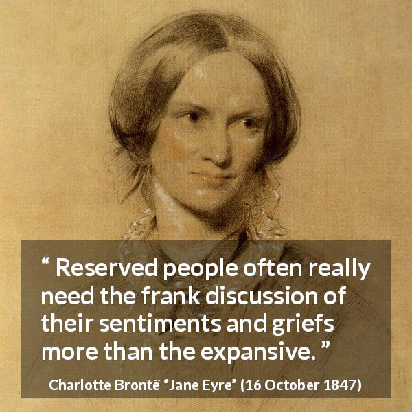 Charlotte Brontë quote about grief from Jane Eyre - Reserved people often really need the frank discussion of their sentiments and griefs more than the expansive.