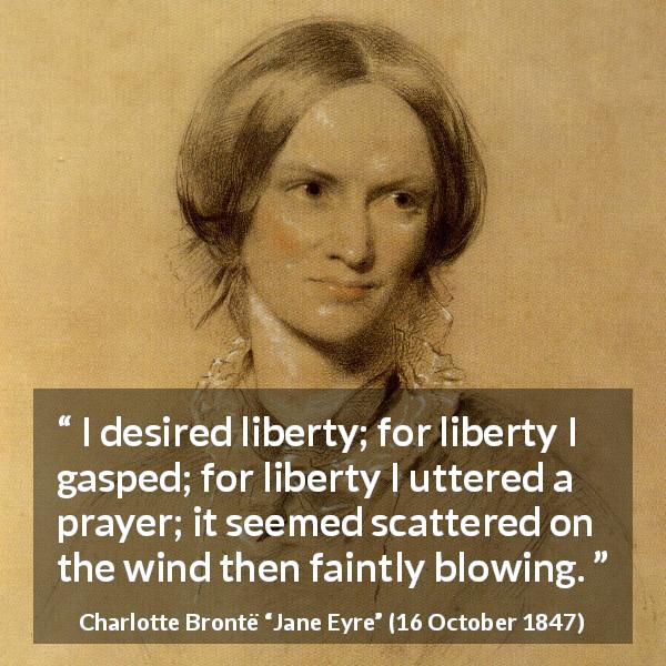 Charlotte Brontë quote about liberty from Jane Eyre - I desired liberty; for liberty I gasped; for liberty I uttered a prayer; it seemed scattered on the wind then faintly blowing.