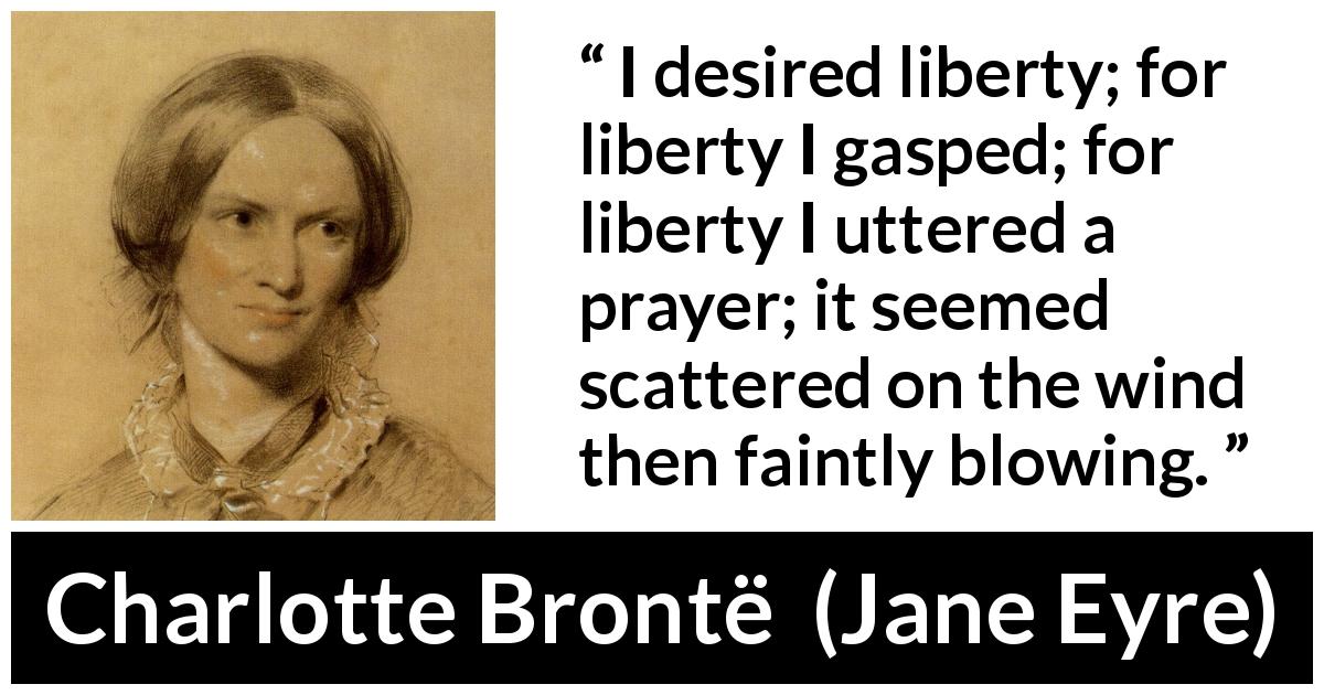 Charlotte Brontë quote about liberty from Jane Eyre - I desired liberty; for liberty I gasped; for liberty I uttered a prayer; it seemed scattered on the wind then faintly blowing.
