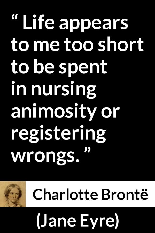 Charlotte Brontë quote about life from Jane Eyre - Life appears to me too short to be spent in nursing animosity or registering wrongs.