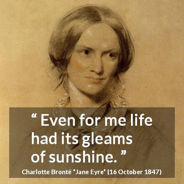 Charlotte Brontë quote about life from Jane Eyre - Even for me life had its gleams of sunshine.
