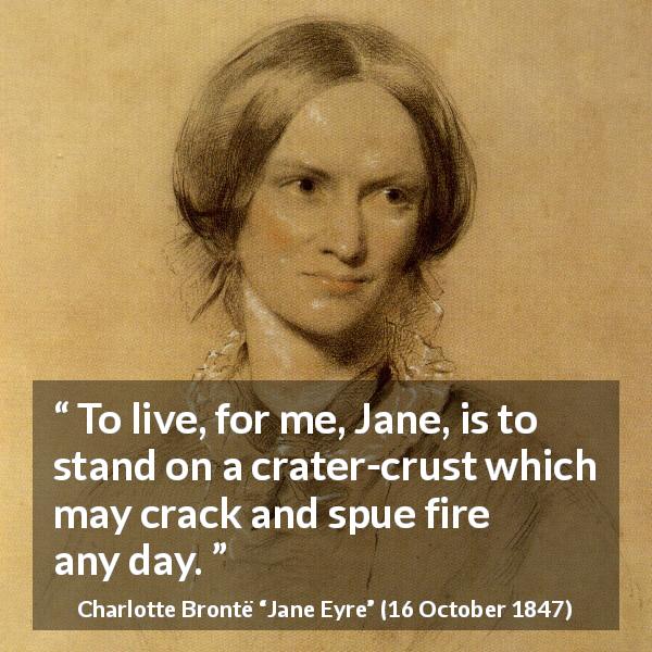 Charlotte Brontë quote about life from Jane Eyre - To live, for me, Jane, is to stand on a crater-crust which may crack and spue fire any day.