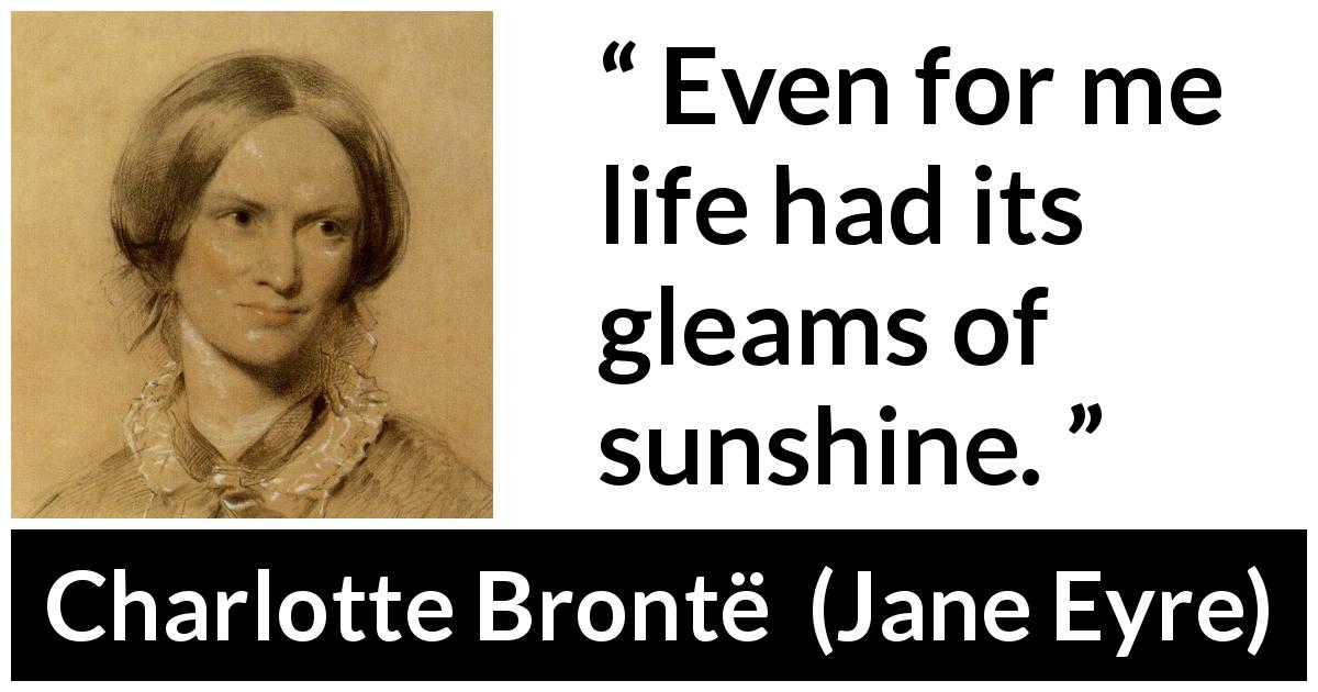 Charlotte Brontë quote about life from Jane Eyre - Even for me life had its gleams of sunshine.