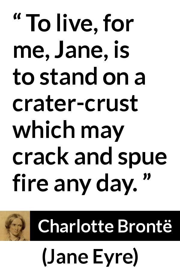 Charlotte Brontë quote about life from Jane Eyre - To live, for me, Jane, is to stand on a crater-crust which may crack and spue fire any day.