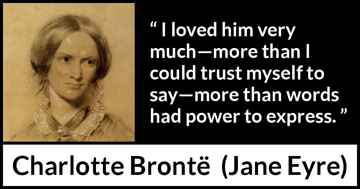 Charlotte Brontë quote about love from Jane Eyre - I loved him very much—more than I could trust myself to say—more than words had power to express.