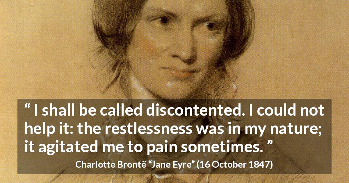 Charlotte Brontë quote about pain from Jane Eyre - I shall be called discontented. I could not help it: the restlessness was in my nature; it agitated me to pain sometimes.