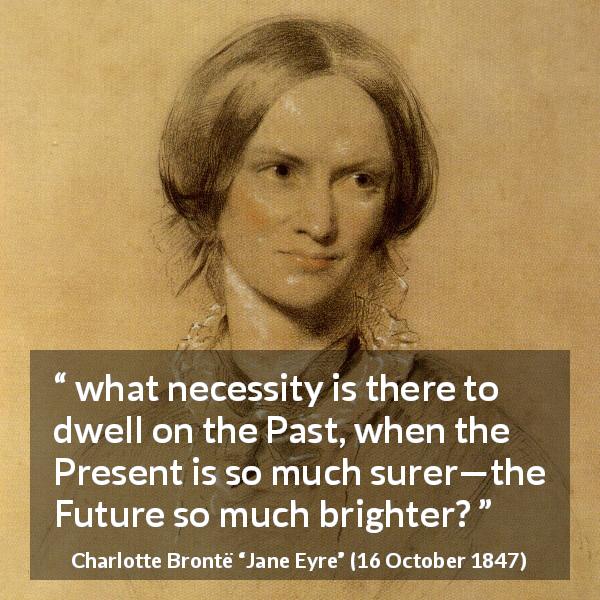 Charlotte Brontë quote about past from Jane Eyre - what necessity is there to dwell on the Past, when the Present is so much surer—the Future so much brighter?