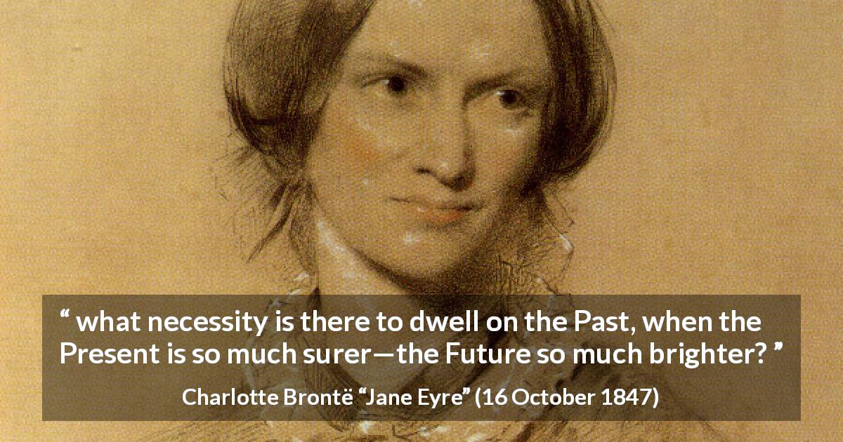 Charlotte Brontë quote about past from Jane Eyre - what necessity is there to dwell on the Past, when the Present is so much surer—the Future so much brighter?