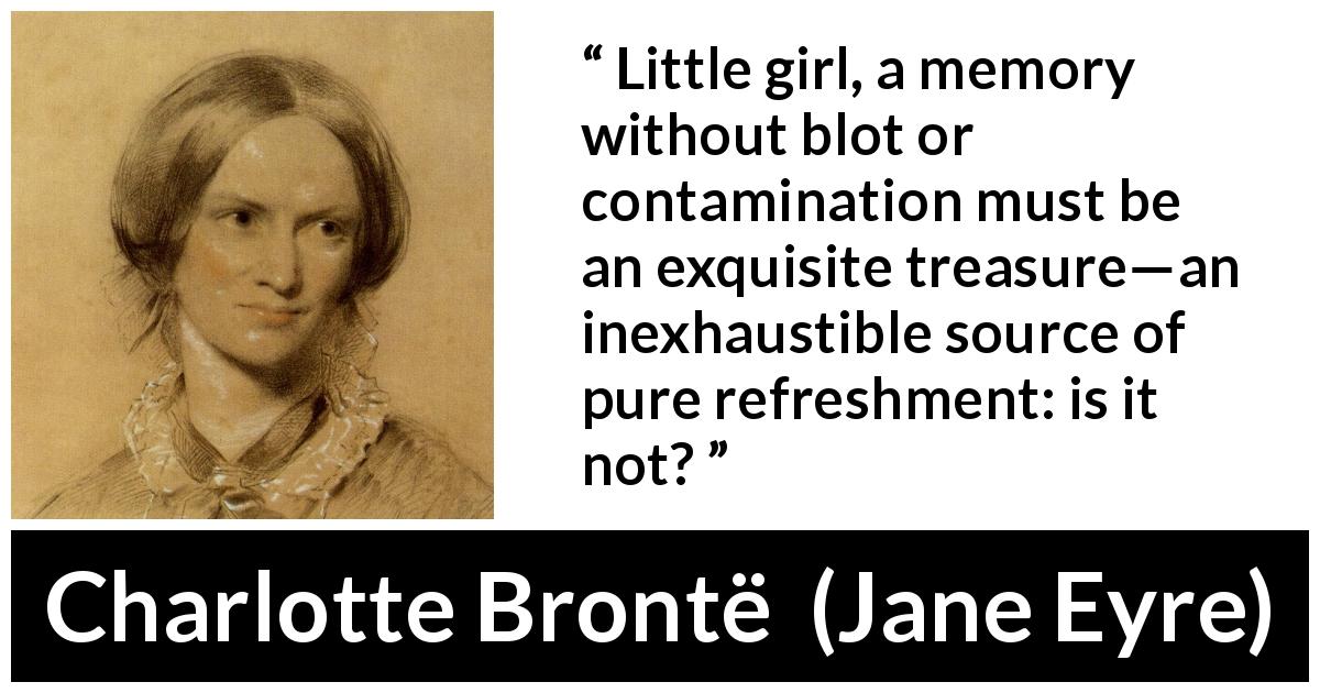 Charlotte Brontë quote about purity from Jane Eyre - Little girl, a memory without blot or contamination must be an exquisite treasure—an inexhaustible source of pure refreshment: is it not?