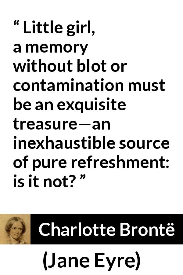 Charlotte Brontë quote about purity from Jane Eyre - Little girl, a memory without blot or contamination must be an exquisite treasure—an inexhaustible source of pure refreshment: is it not?