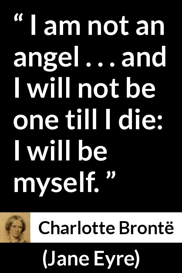 Charlotte Brontë quote about realism from Jane Eyre - I am not an angel . . . and I will not be one till I die: I will be myself.