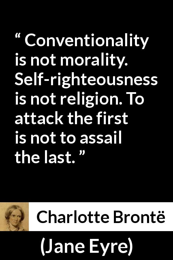 Charlotte Brontë quote about religion from Jane Eyre - Conventionality is not morality. Self-righteousness is not religion. To attack the first is not to assail the last.