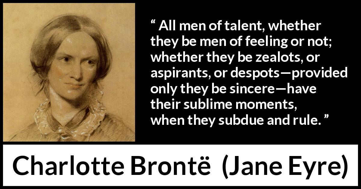 Charlotte Brontë quote about sincerity from Jane Eyre - All men of talent, whether they be men of feeling or not; whether they be zealots, or aspirants, or despots—provided only they be sincere—have their sublime moments, when they subdue and rule.