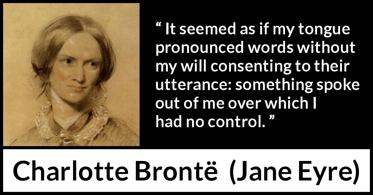 Charlotte Brontë quote about speech from Jane Eyre - It seemed as if my tongue pronounced words without my will consenting to their utterance: something spoke out of me over which I had no control.