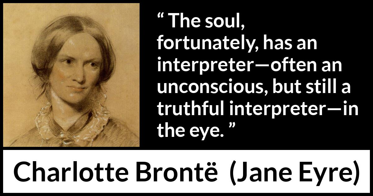 Charlotte Brontë quote about truth from Jane Eyre - The soul, fortunately, has an interpreter—often an unconscious, but still a truthful interpreter—in the eye.