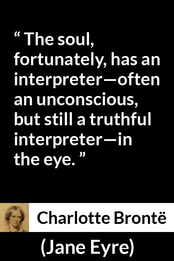 Charlotte Brontë quote about truth from Jane Eyre - The soul, fortunately, has an interpreter—often an unconscious, but still a truthful interpreter—in the eye.