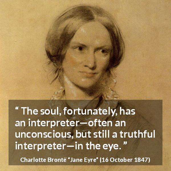 Charlotte Brontë quote about truth from Jane Eyre - The soul, fortunately, has an interpreter—often an unconscious, but still a truthful interpreter—in the eye.