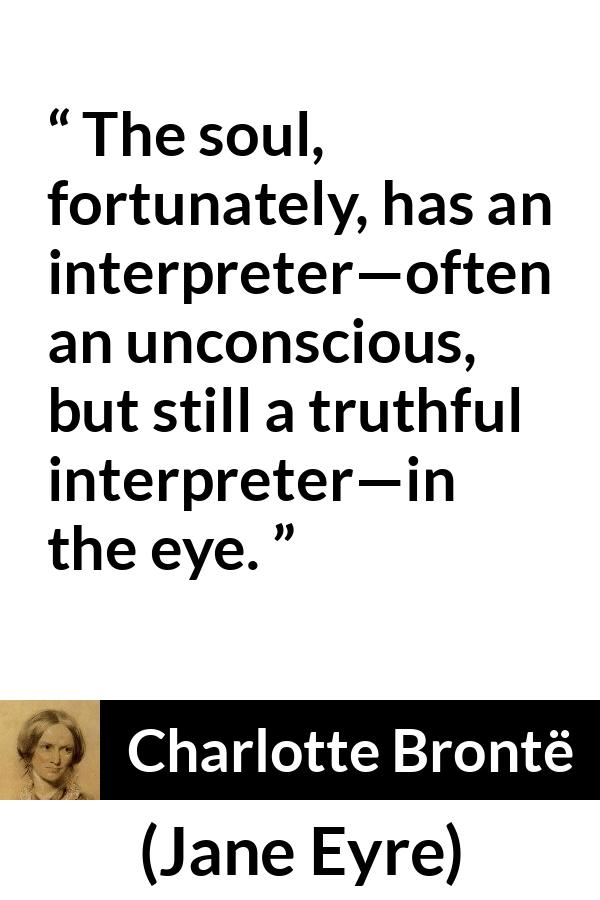 Charlotte Brontë quote about truth from Jane Eyre - The soul, fortunately, has an interpreter—often an unconscious, but still a truthful interpreter—in the eye.