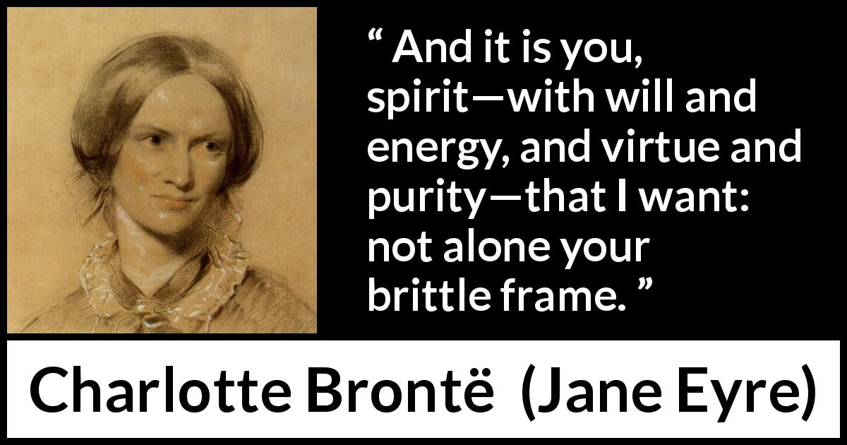 Charlotte Brontë quote about will from Jane Eyre - And it is you, spirit—with will and energy, and virtue and purity—that I want: not alone your brittle frame.
