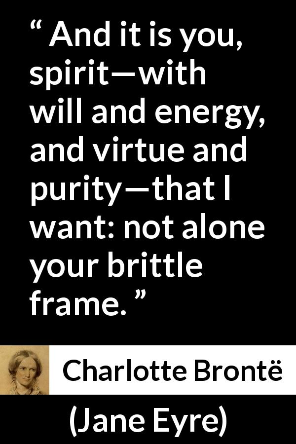 Charlotte Brontë quote about will from Jane Eyre - And it is you, spirit—with will and energy, and virtue and purity—that I want: not alone your brittle frame.