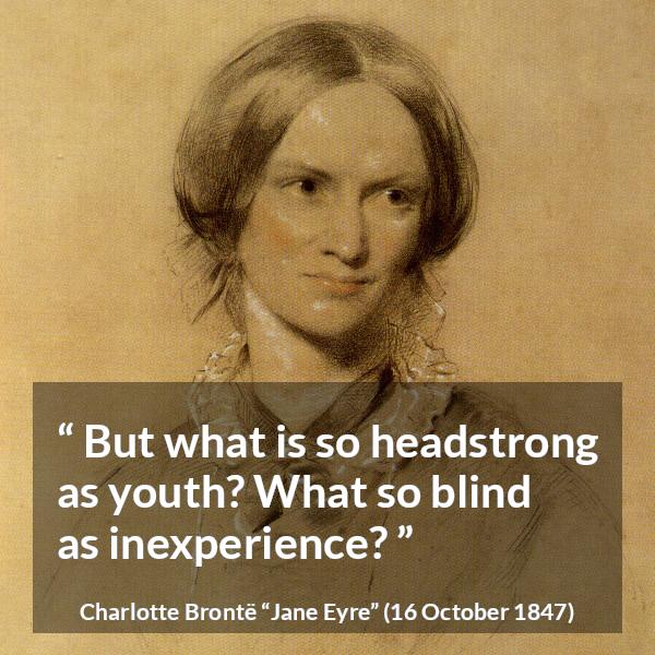 Charlotte Brontë quote about youth from Jane Eyre (16 October 1847) - But what is so headstrong as youth? What so blind as inexperience?