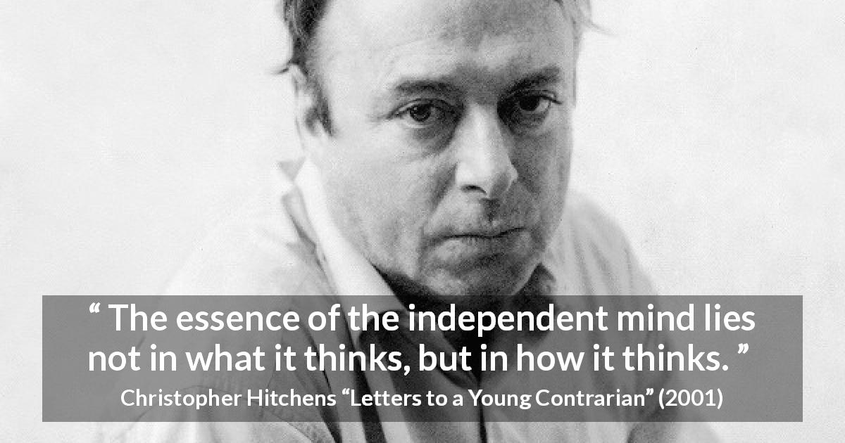 Christopher Hitchens quote about thinking from Letters to a Young Contrarian - The essence of the independent mind lies not in what it thinks, but in how it thinks.