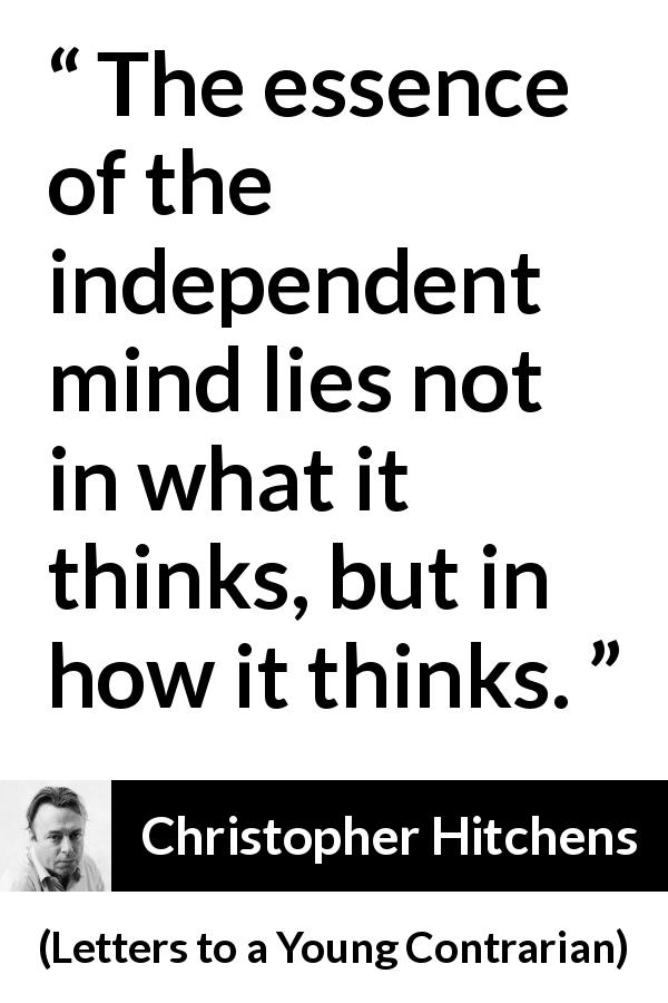 Christopher Hitchens quote about thinking from Letters to a Young Contrarian - The essence of the independent mind lies not in what it thinks, but in how it thinks.