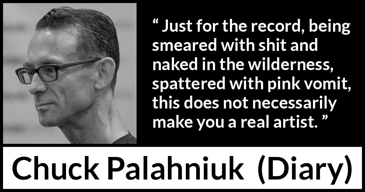 Chuck Palahniuk quote about appearance from Diary - Just for the record, being smeared with shit and naked in the wilderness, spattered with pink vomit, this does not necessarily make you a real artist.